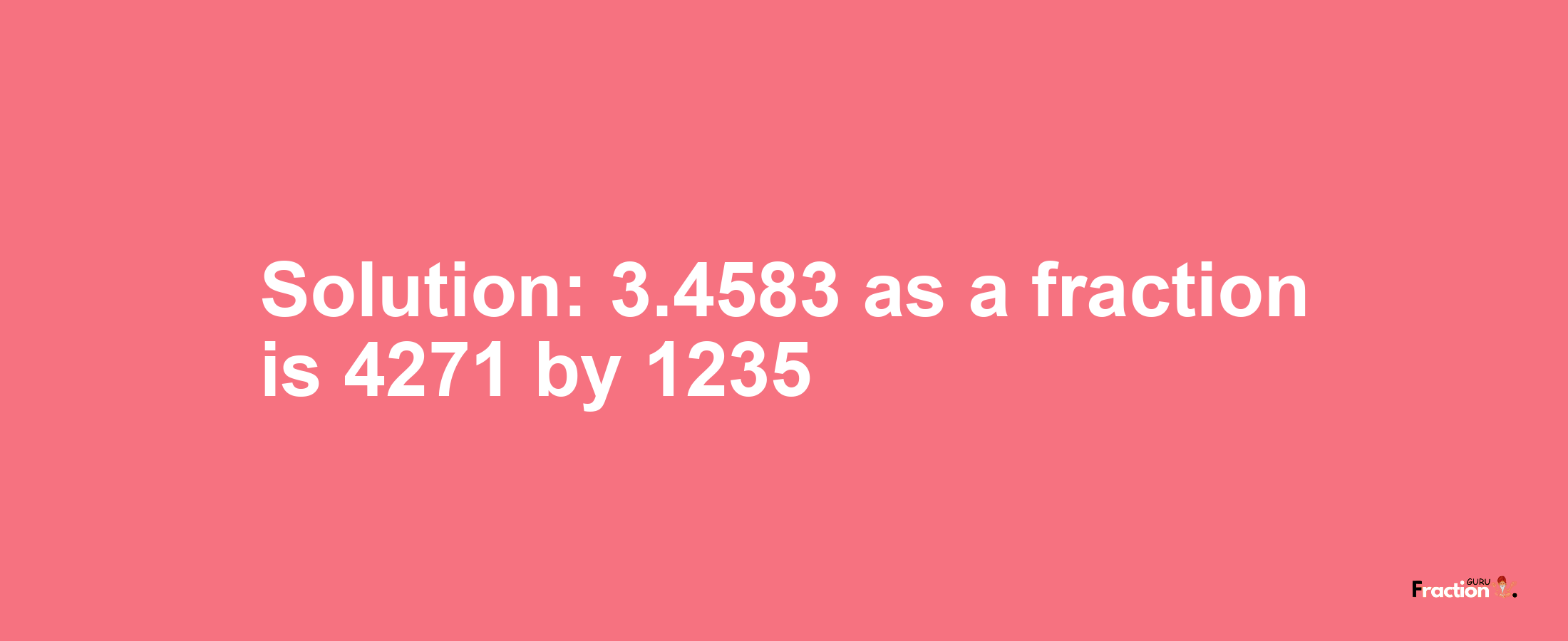 Solution:3.4583 as a fraction is 4271/1235